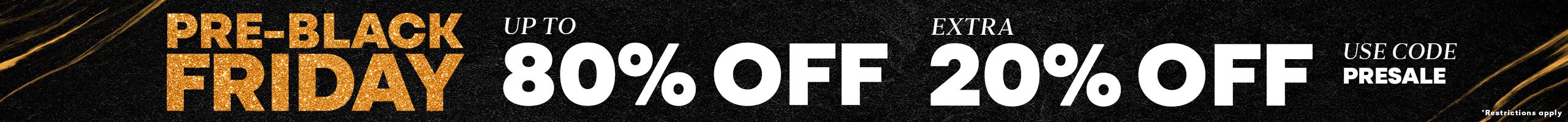 Up to 80% Off Select Items. Use code PRESALE for an extra 20% off select items